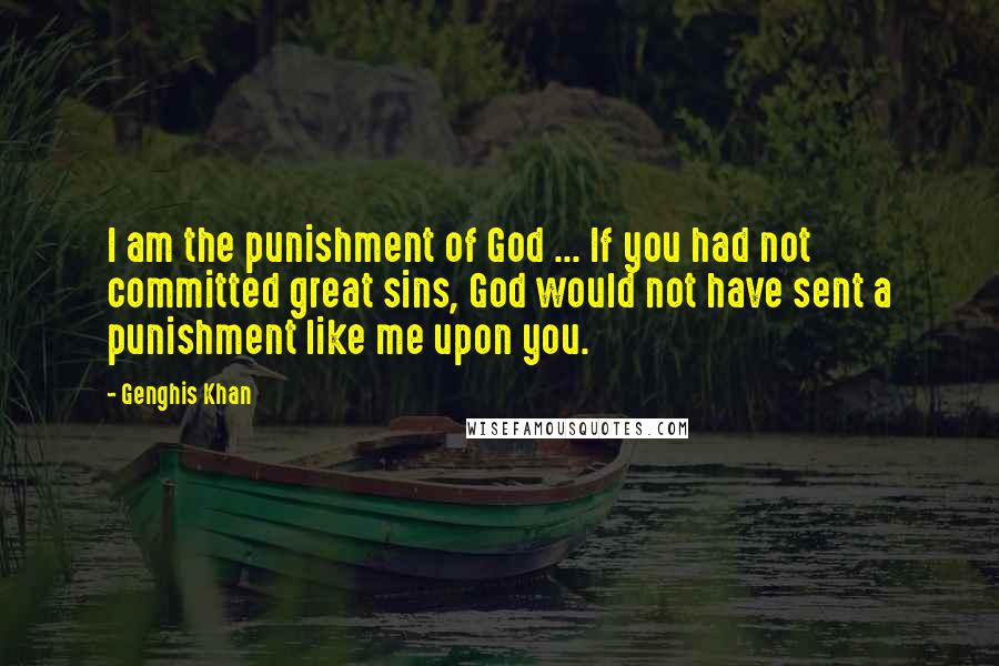 Genghis Khan Quotes: I am the punishment of God ... If you had not committed great sins, God would not have sent a punishment like me upon you.