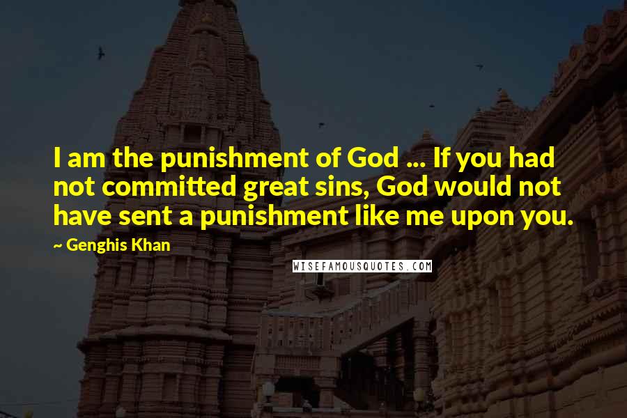 Genghis Khan Quotes: I am the punishment of God ... If you had not committed great sins, God would not have sent a punishment like me upon you.