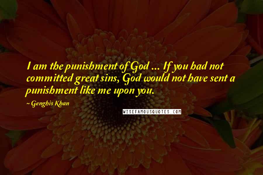 Genghis Khan Quotes: I am the punishment of God ... If you had not committed great sins, God would not have sent a punishment like me upon you.