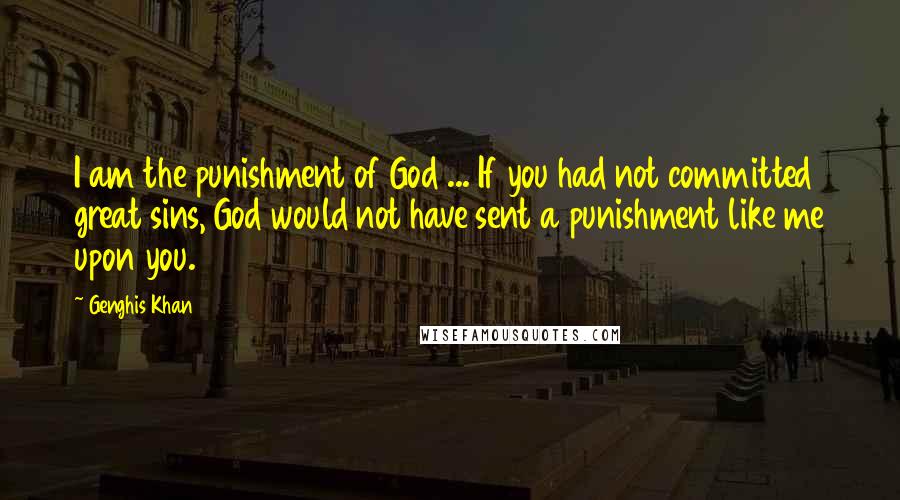 Genghis Khan Quotes: I am the punishment of God ... If you had not committed great sins, God would not have sent a punishment like me upon you.