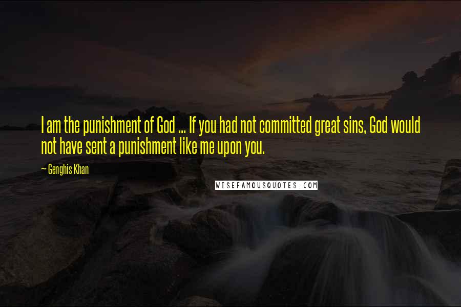 Genghis Khan Quotes: I am the punishment of God ... If you had not committed great sins, God would not have sent a punishment like me upon you.