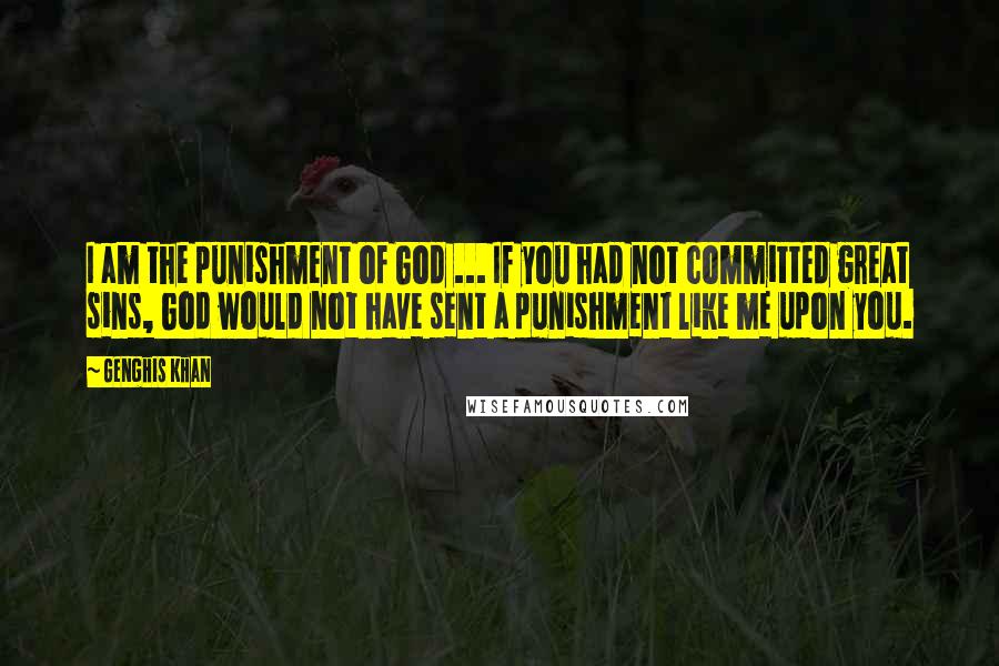 Genghis Khan Quotes: I am the punishment of God ... If you had not committed great sins, God would not have sent a punishment like me upon you.