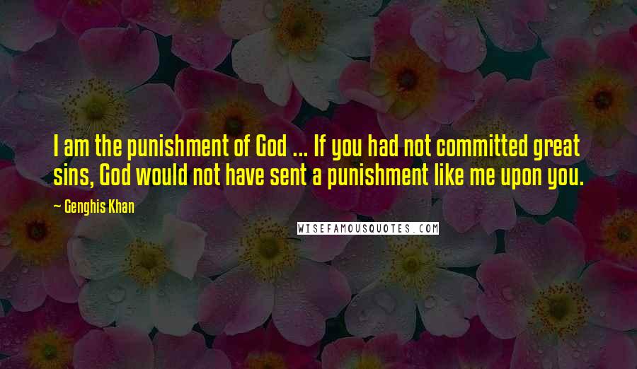 Genghis Khan Quotes: I am the punishment of God ... If you had not committed great sins, God would not have sent a punishment like me upon you.