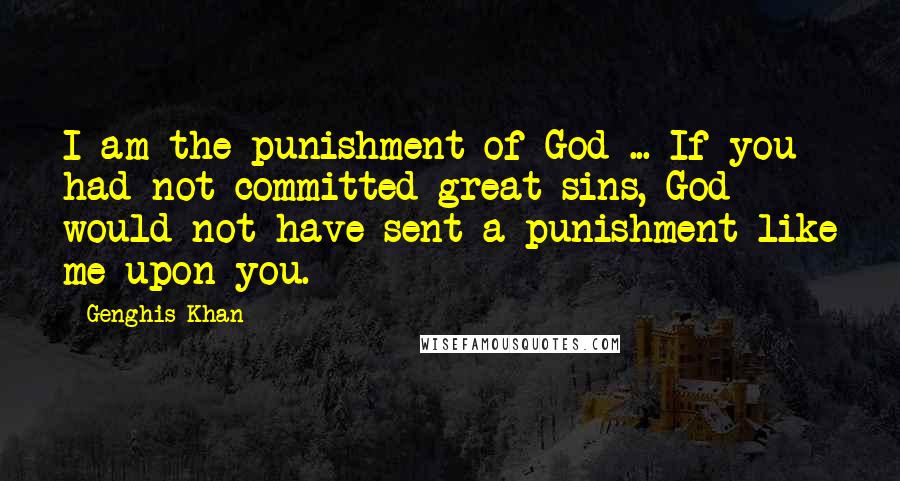 Genghis Khan Quotes: I am the punishment of God ... If you had not committed great sins, God would not have sent a punishment like me upon you.