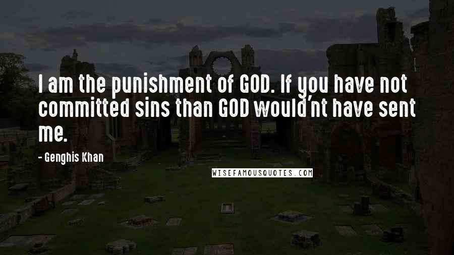 Genghis Khan Quotes: I am the punishment of GOD. If you have not committed sins than GOD would'nt have sent me.