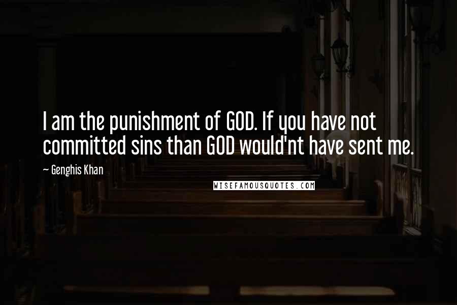 Genghis Khan Quotes: I am the punishment of GOD. If you have not committed sins than GOD would'nt have sent me.