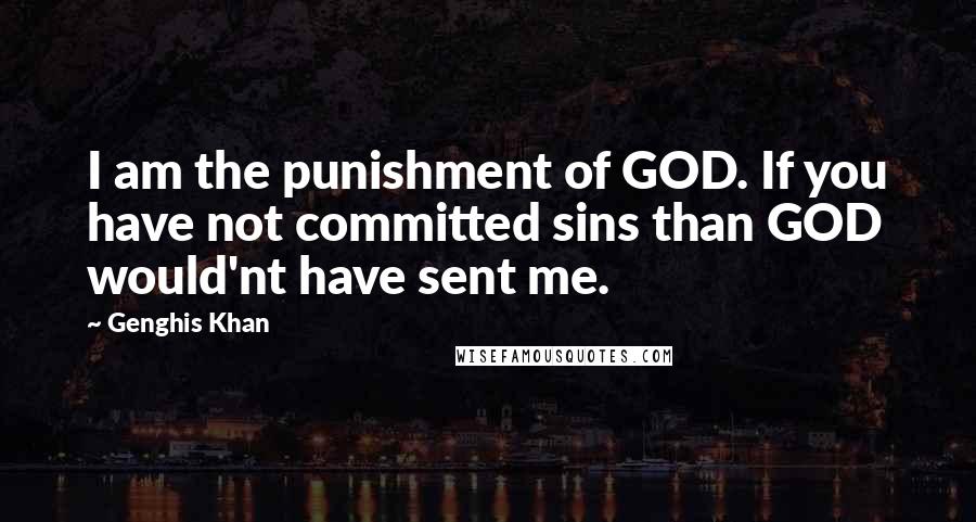 Genghis Khan Quotes: I am the punishment of GOD. If you have not committed sins than GOD would'nt have sent me.