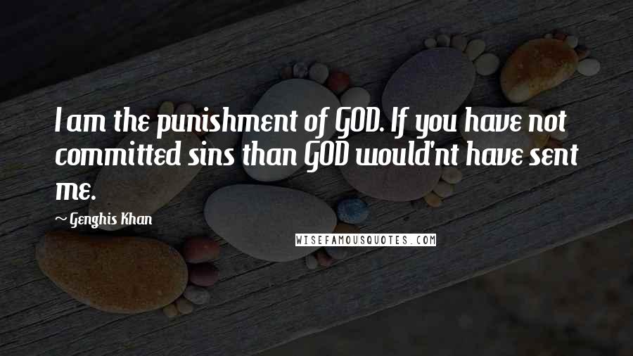 Genghis Khan Quotes: I am the punishment of GOD. If you have not committed sins than GOD would'nt have sent me.