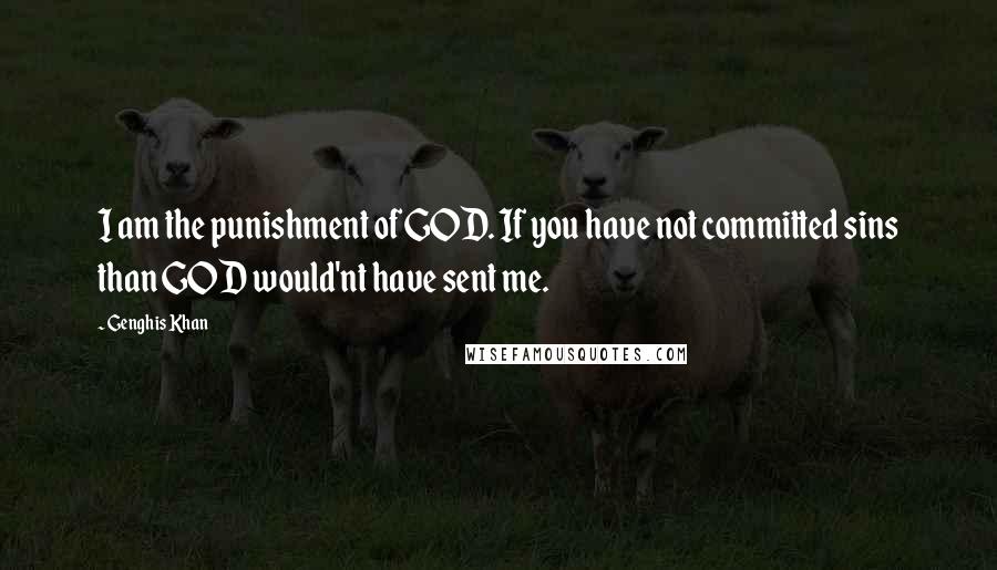 Genghis Khan Quotes: I am the punishment of GOD. If you have not committed sins than GOD would'nt have sent me.