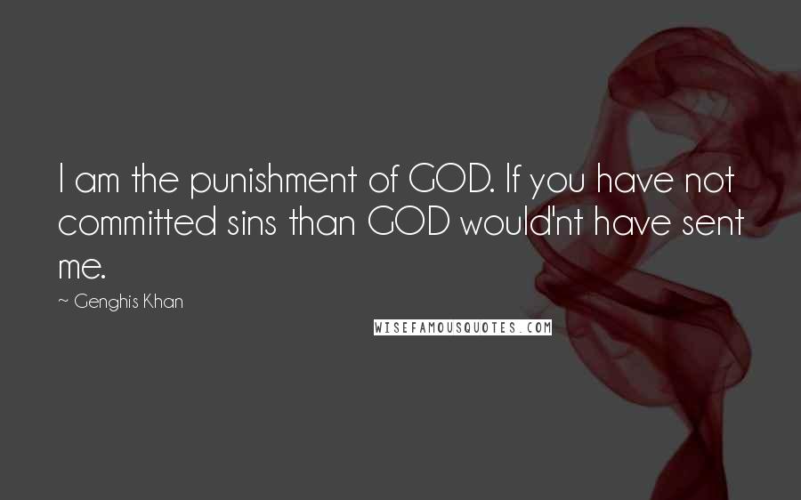 Genghis Khan Quotes: I am the punishment of GOD. If you have not committed sins than GOD would'nt have sent me.