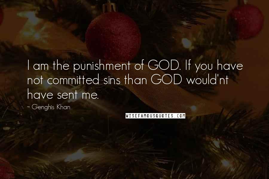 Genghis Khan Quotes: I am the punishment of GOD. If you have not committed sins than GOD would'nt have sent me.