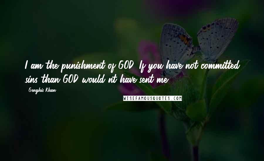 Genghis Khan Quotes: I am the punishment of GOD. If you have not committed sins than GOD would'nt have sent me.