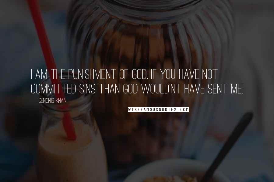 Genghis Khan Quotes: I am the punishment of GOD. If you have not committed sins than GOD would'nt have sent me.