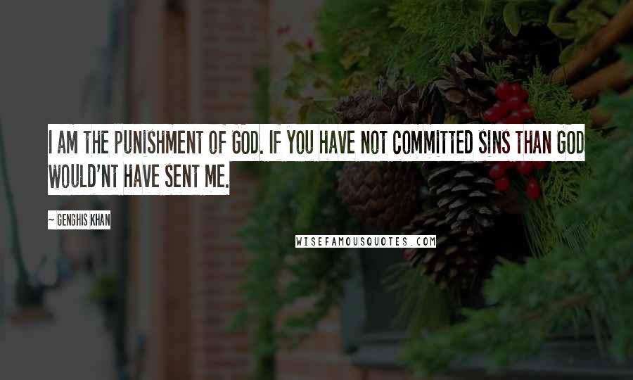 Genghis Khan Quotes: I am the punishment of GOD. If you have not committed sins than GOD would'nt have sent me.