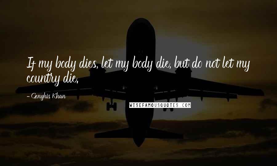 Genghis Khan Quotes: If my body dies, let my body die, but do not let my country die.