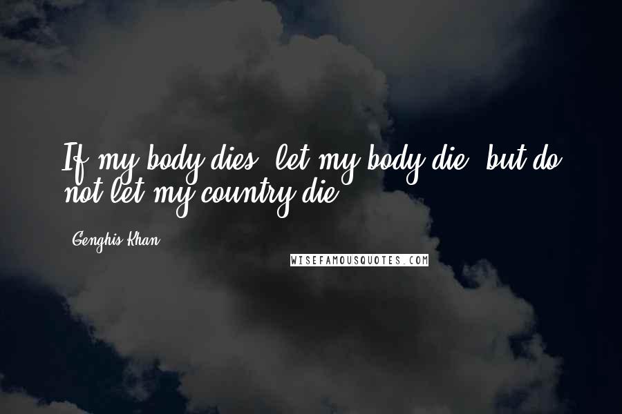 Genghis Khan Quotes: If my body dies, let my body die, but do not let my country die.