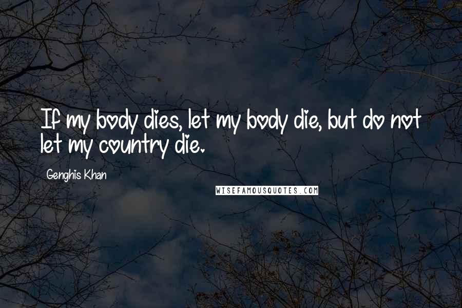 Genghis Khan Quotes: If my body dies, let my body die, but do not let my country die.