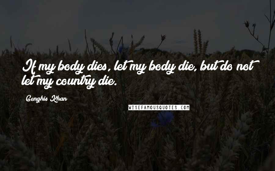 Genghis Khan Quotes: If my body dies, let my body die, but do not let my country die.
