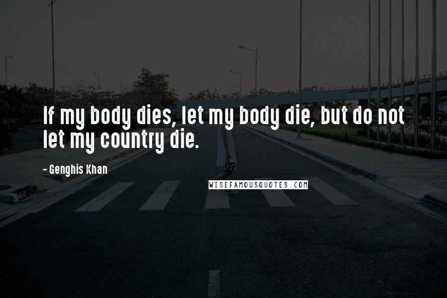 Genghis Khan Quotes: If my body dies, let my body die, but do not let my country die.