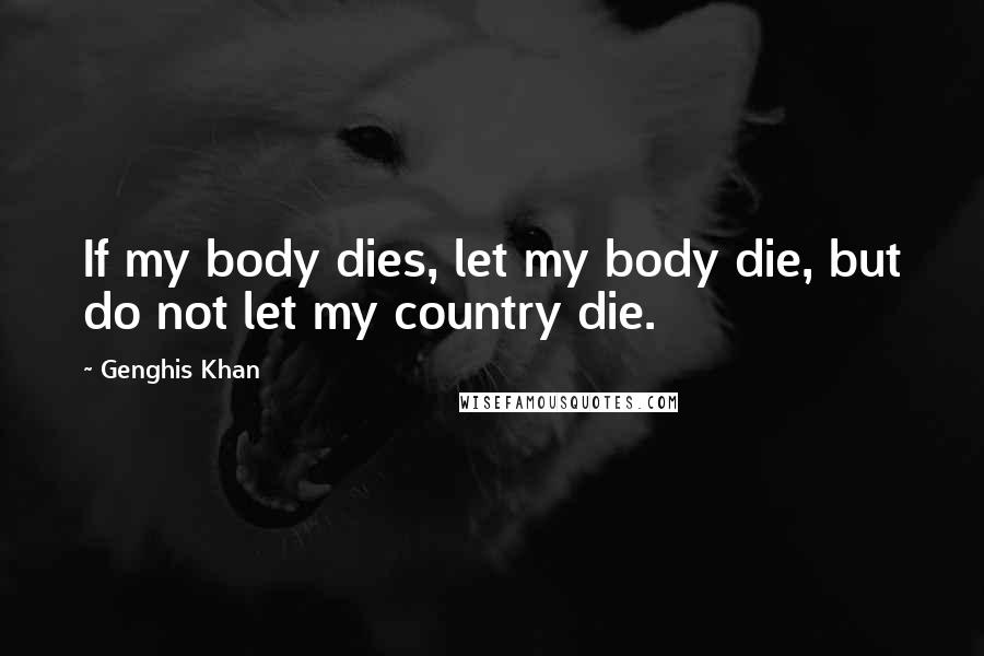 Genghis Khan Quotes: If my body dies, let my body die, but do not let my country die.