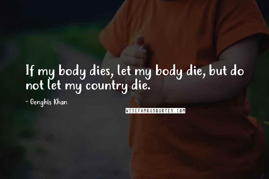 Genghis Khan Quotes: If my body dies, let my body die, but do not let my country die.