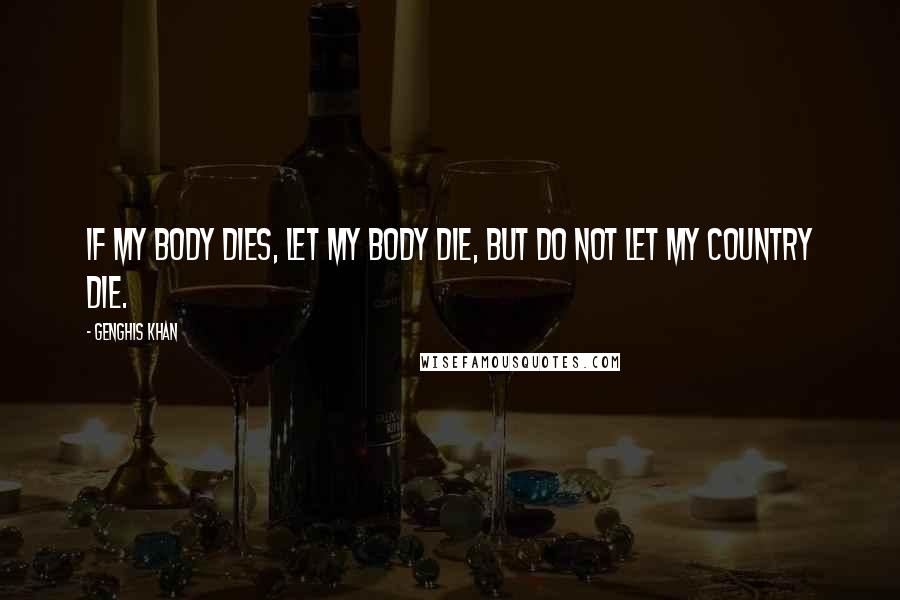 Genghis Khan Quotes: If my body dies, let my body die, but do not let my country die.