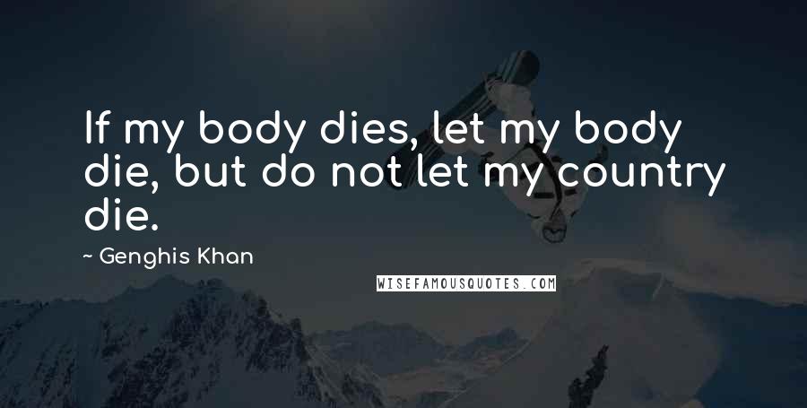 Genghis Khan Quotes: If my body dies, let my body die, but do not let my country die.