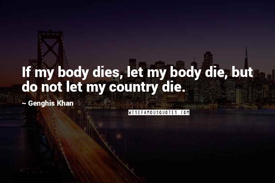 Genghis Khan Quotes: If my body dies, let my body die, but do not let my country die.