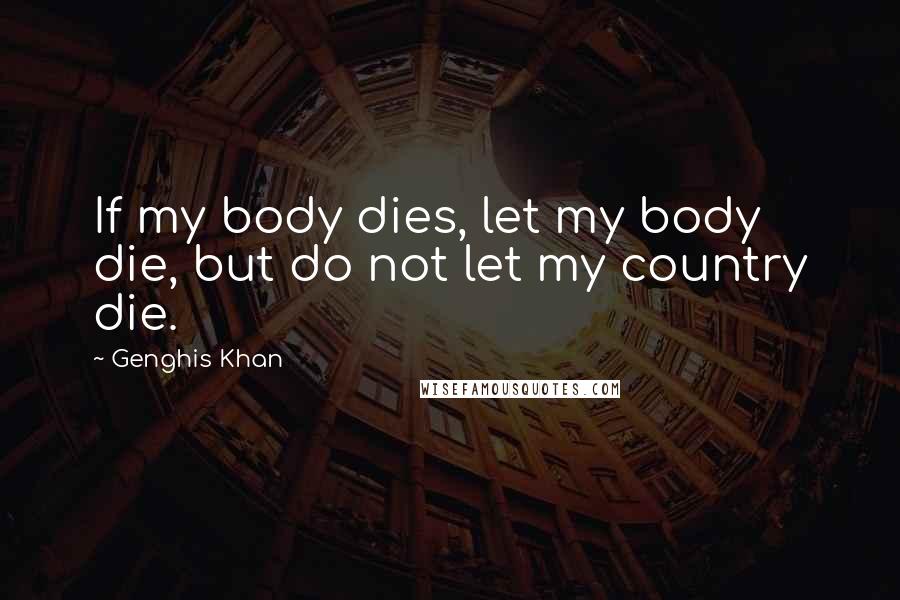 Genghis Khan Quotes: If my body dies, let my body die, but do not let my country die.