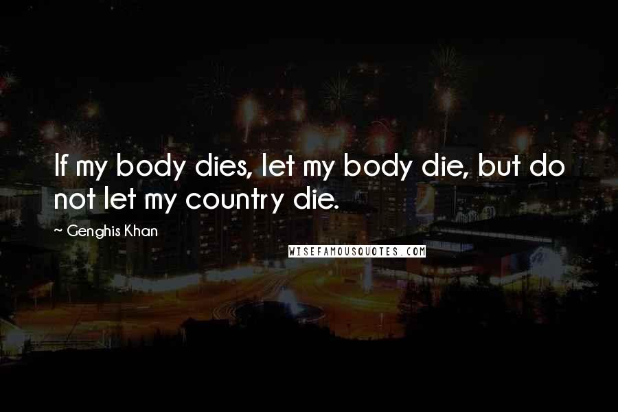 Genghis Khan Quotes: If my body dies, let my body die, but do not let my country die.