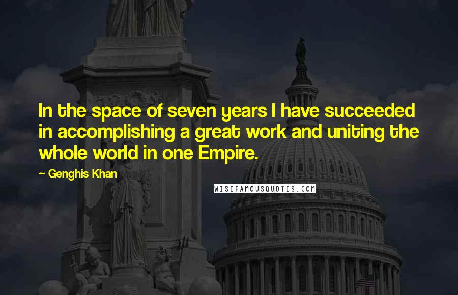 Genghis Khan Quotes: In the space of seven years I have succeeded in accomplishing a great work and uniting the whole world in one Empire.