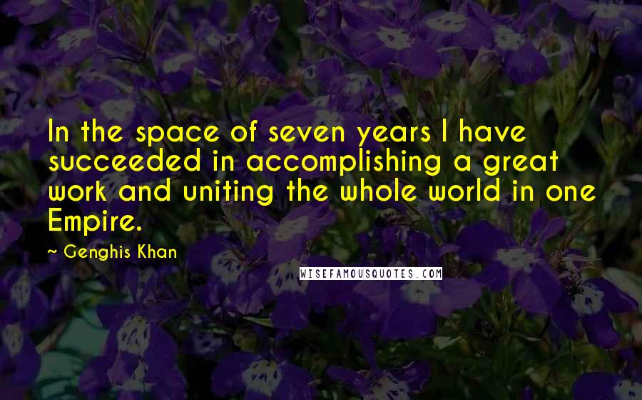 Genghis Khan Quotes: In the space of seven years I have succeeded in accomplishing a great work and uniting the whole world in one Empire.