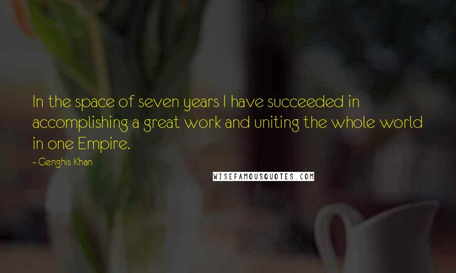 Genghis Khan Quotes: In the space of seven years I have succeeded in accomplishing a great work and uniting the whole world in one Empire.
