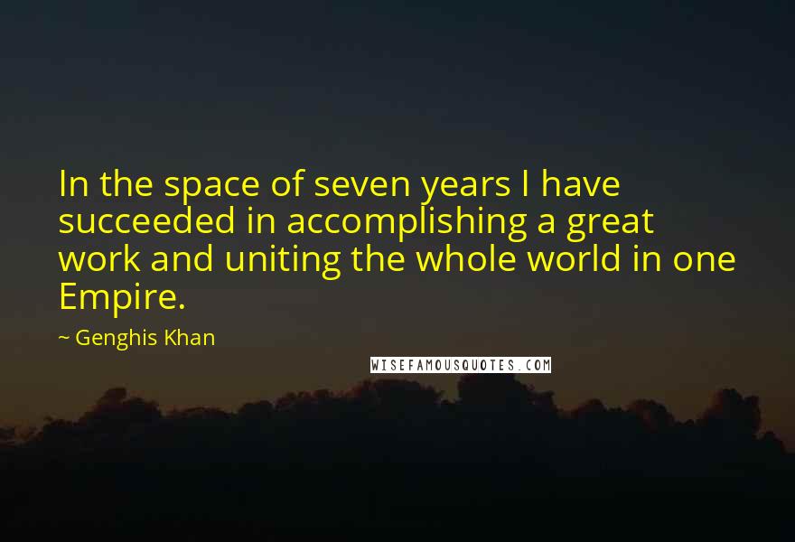 Genghis Khan Quotes: In the space of seven years I have succeeded in accomplishing a great work and uniting the whole world in one Empire.