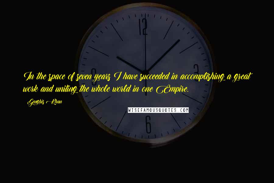 Genghis Khan Quotes: In the space of seven years I have succeeded in accomplishing a great work and uniting the whole world in one Empire.