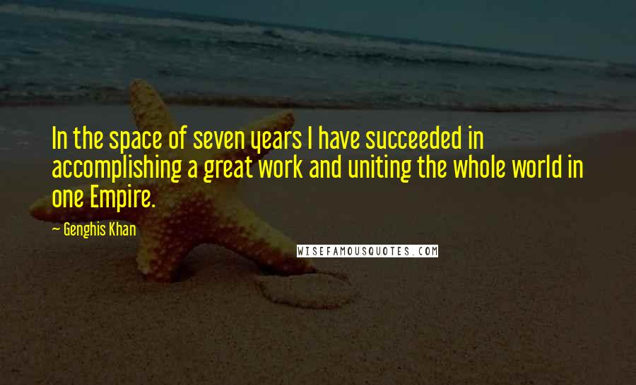 Genghis Khan Quotes: In the space of seven years I have succeeded in accomplishing a great work and uniting the whole world in one Empire.