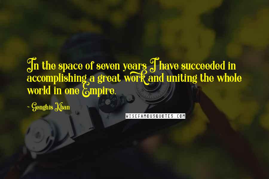 Genghis Khan Quotes: In the space of seven years I have succeeded in accomplishing a great work and uniting the whole world in one Empire.