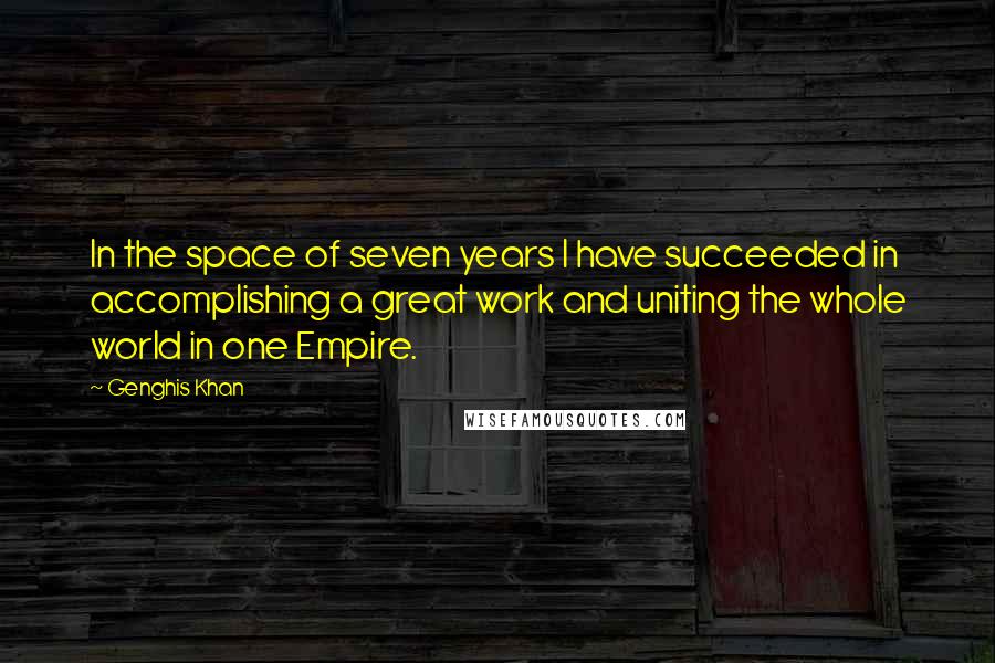Genghis Khan Quotes: In the space of seven years I have succeeded in accomplishing a great work and uniting the whole world in one Empire.
