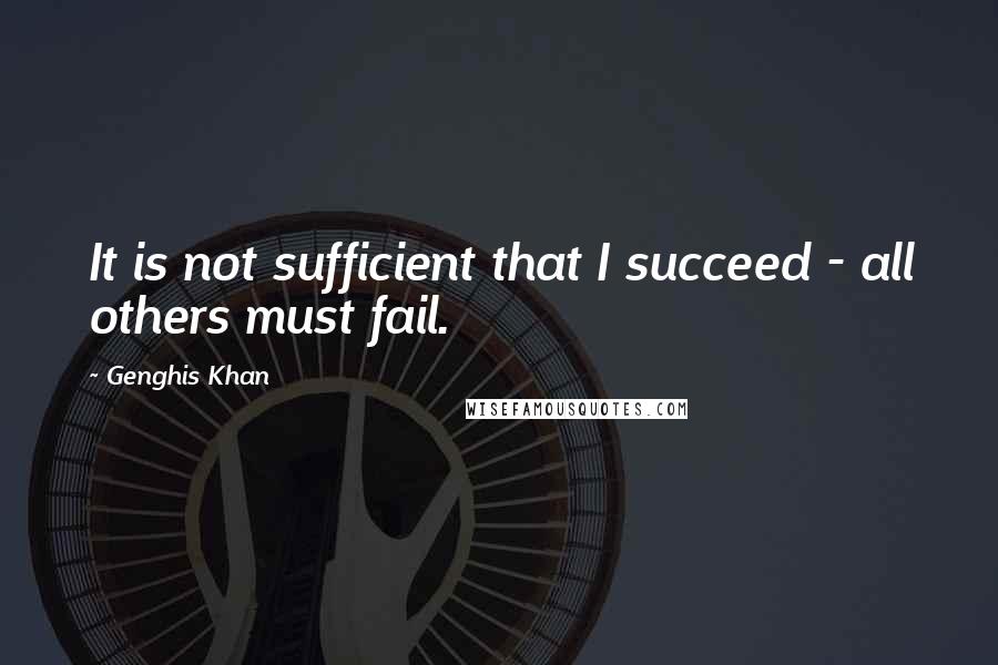 Genghis Khan Quotes: It is not sufficient that I succeed - all others must fail.