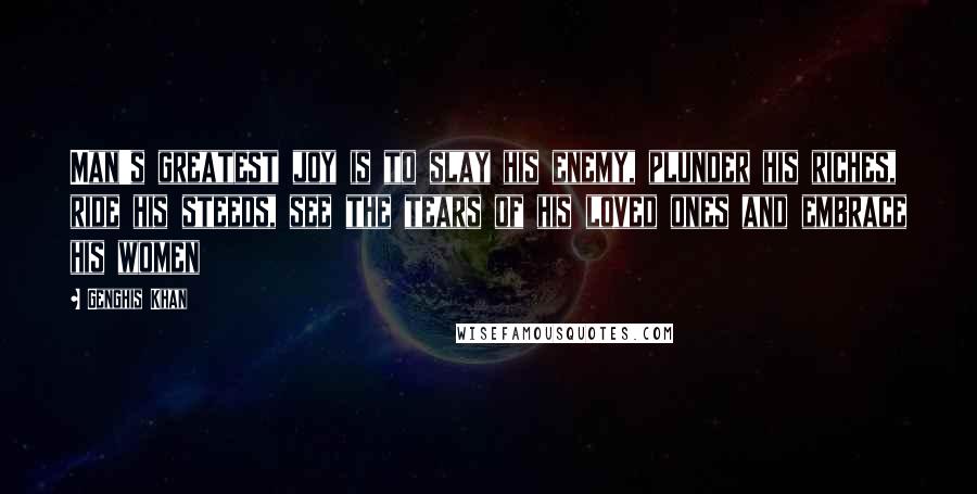 Genghis Khan Quotes: Man's greatest joy is to slay his enemy, plunder his riches, ride his steeds, see the tears of his loved ones and embrace his women