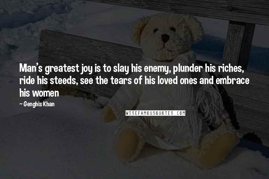 Genghis Khan Quotes: Man's greatest joy is to slay his enemy, plunder his riches, ride his steeds, see the tears of his loved ones and embrace his women