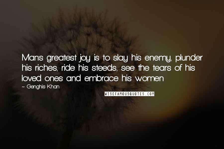 Genghis Khan Quotes: Man's greatest joy is to slay his enemy, plunder his riches, ride his steeds, see the tears of his loved ones and embrace his women