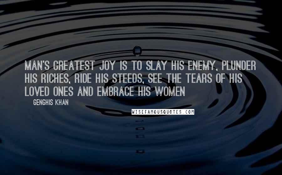 Genghis Khan Quotes: Man's greatest joy is to slay his enemy, plunder his riches, ride his steeds, see the tears of his loved ones and embrace his women