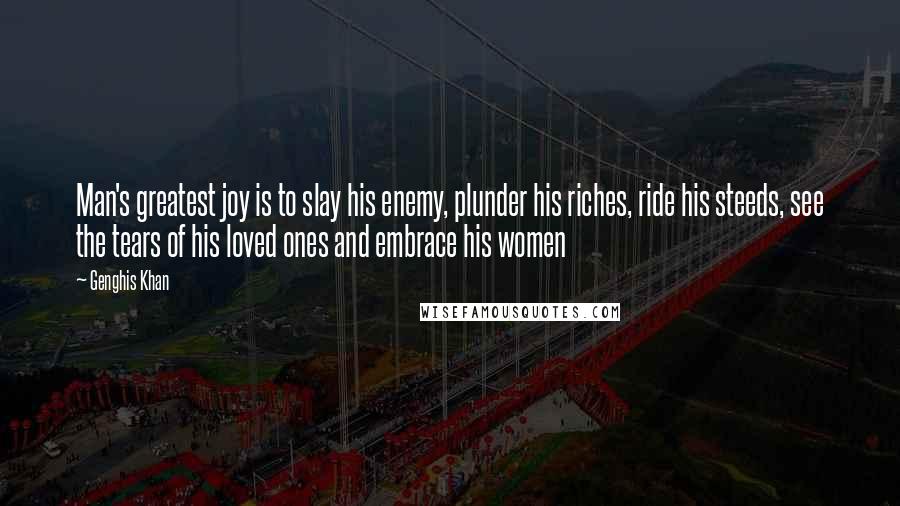 Genghis Khan Quotes: Man's greatest joy is to slay his enemy, plunder his riches, ride his steeds, see the tears of his loved ones and embrace his women