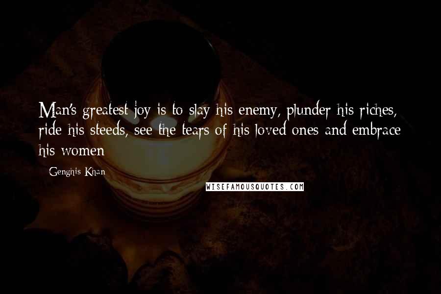 Genghis Khan Quotes: Man's greatest joy is to slay his enemy, plunder his riches, ride his steeds, see the tears of his loved ones and embrace his women