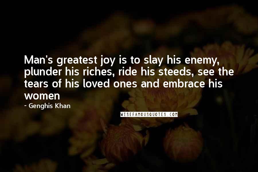 Genghis Khan Quotes: Man's greatest joy is to slay his enemy, plunder his riches, ride his steeds, see the tears of his loved ones and embrace his women