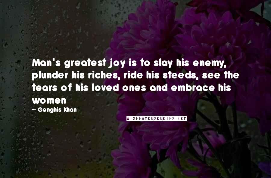 Genghis Khan Quotes: Man's greatest joy is to slay his enemy, plunder his riches, ride his steeds, see the tears of his loved ones and embrace his women