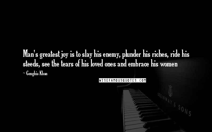 Genghis Khan Quotes: Man's greatest joy is to slay his enemy, plunder his riches, ride his steeds, see the tears of his loved ones and embrace his women