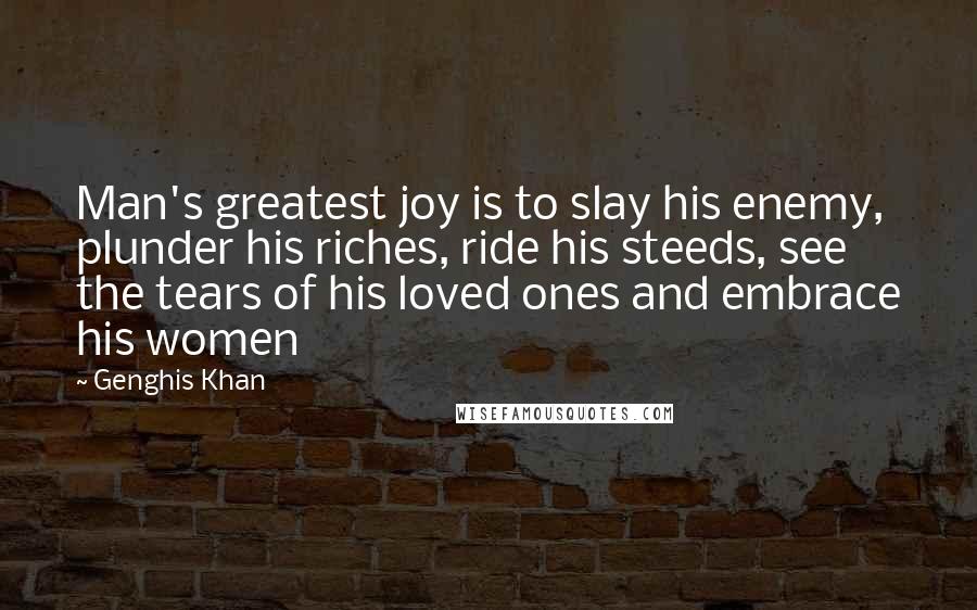 Genghis Khan Quotes: Man's greatest joy is to slay his enemy, plunder his riches, ride his steeds, see the tears of his loved ones and embrace his women