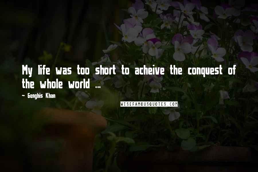 Genghis Khan Quotes: My life was too short to acheive the conquest of the whole world ...